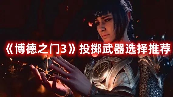《博德之门3》投掷武器选择推荐 《博德之门3》投掷武器选择推荐